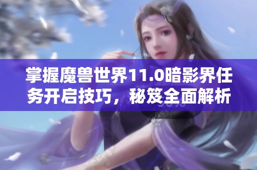 掌握魔兽世界11.0暗影界任务开启技巧，秘笈全面解析