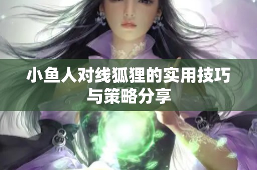 小鱼人对线狐狸的实用技巧与策略分享