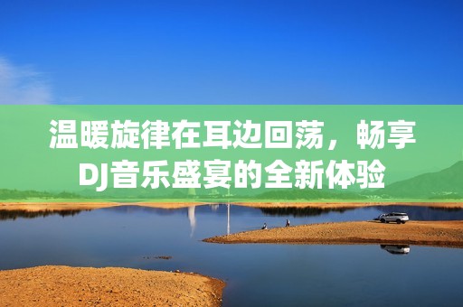 温暖旋律在耳边回荡，畅享DJ音乐盛宴的全新体验