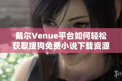 戴尔Venue平台如何轻松获取搜狗免费小说下载资源