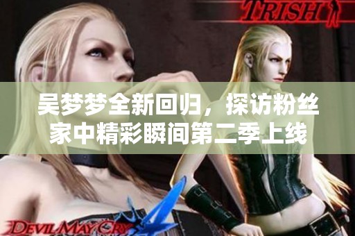 吴梦梦全新回归，探访粉丝家中精彩瞬间第二季上线