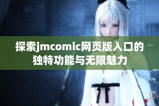 探索jmcomic网页版入口的独特功能与无限魅力