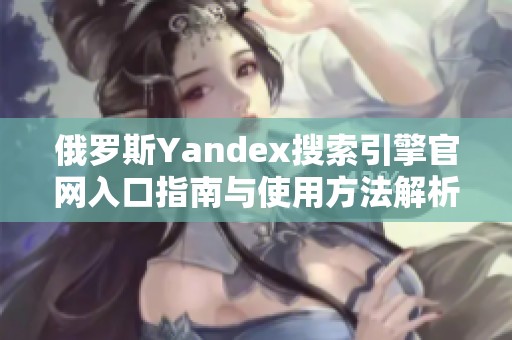 俄罗斯Yandex搜索引擎官网入口指南与使用方法解析