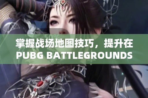 掌握战场地图技巧，提升在PUBG BATTLEGROUNDS中的生存能力