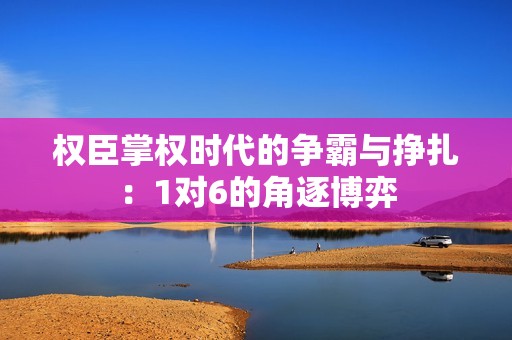 权臣掌权时代的争霸与挣扎：1对6的角逐博弈