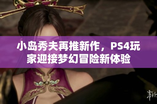 小岛秀夫再推新作，PS4玩家迎接梦幻冒险新体验