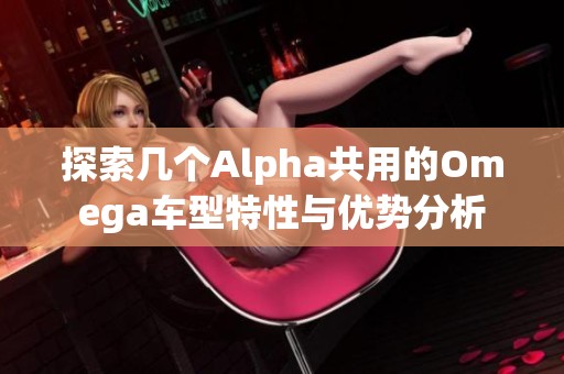 探索几个Alpha共用的Omega车型特性与优势分析