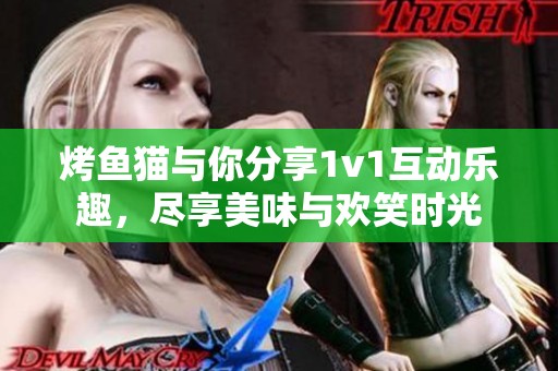 烤鱼猫与你分享1v1互动乐趣，尽享美味与欢笑时光