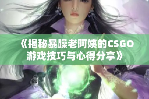 《揭秘暴躁老阿姨的CSGO游戏技巧与心得分享》