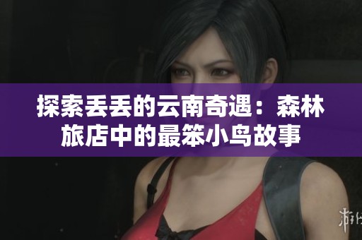 探索丢丢的云南奇遇：森林旅店中的最笨小鸟故事