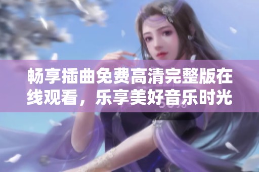 畅享插曲免费高清完整版在线观看，乐享美好音乐时光