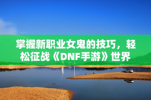 掌握新职业女鬼的技巧，轻松征战《DNF手游》世界