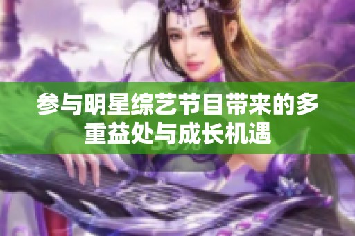 参与明星综艺节目带来的多重益处与成长机遇