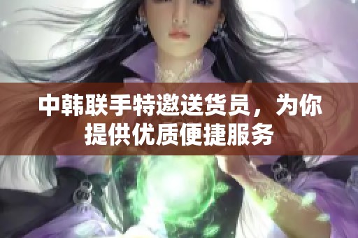 中韩联手特邀送货员，为你提供优质便捷服务