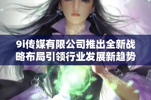 9i传媒有限公司推出全新战略布局引领行业发展新趋势