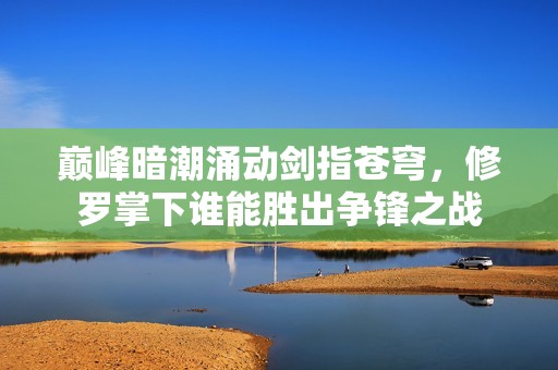 巅峰暗潮涌动剑指苍穹，修罗掌下谁能胜出争锋之战