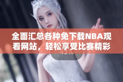 全面汇总各种免下载NBA观看网站，轻松享受比赛精彩时刻