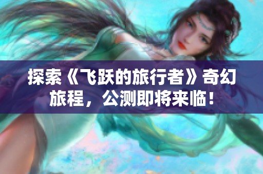 探索《飞跃的旅行者》奇幻旅程，公测即将来临！