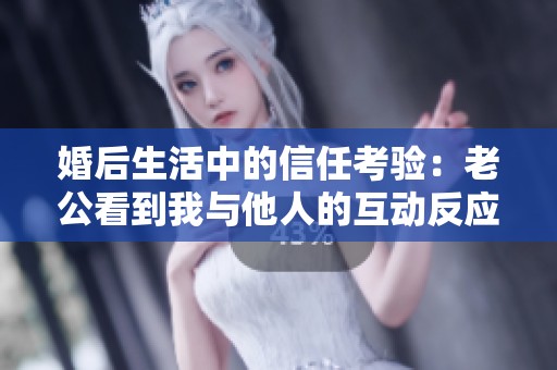 婚后生活中的信任考验：老公看到我与他人的互动反应