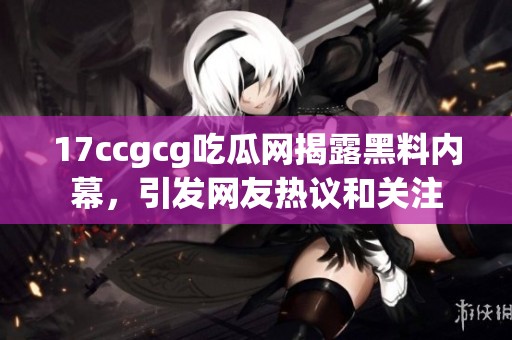 17ccgcg吃瓜网揭露黑料内幕，引发网友热议和关注