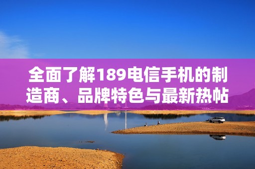 全面了解189电信手机的制造商、品牌特色与最新热帖分享