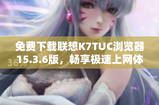 免费下载联想K7TUC浏览器15.3.6版，畅享极速上网体验