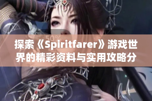 探索《Spiritfarer》游戏世界的精彩资料与实用攻略分享