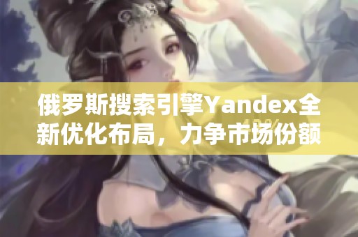 俄罗斯搜索引擎Yandex全新优化布局，力争市场份额