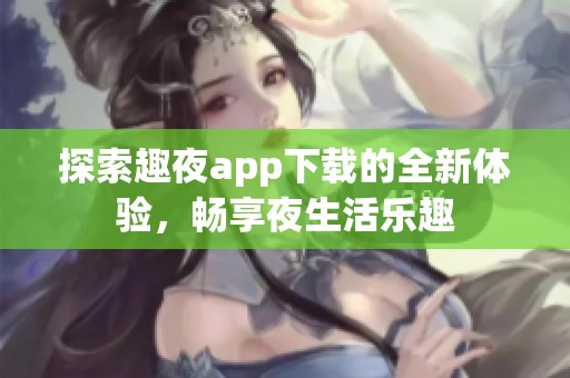 探索趣夜app下载的全新体验，畅享夜生活乐趣