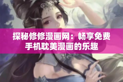 探秘修修漫画网：畅享免费手机耽美漫画的乐趣