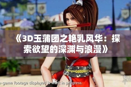 《3D玉蒲团之艳乳风华：探索欲望的深渊与浪漫》