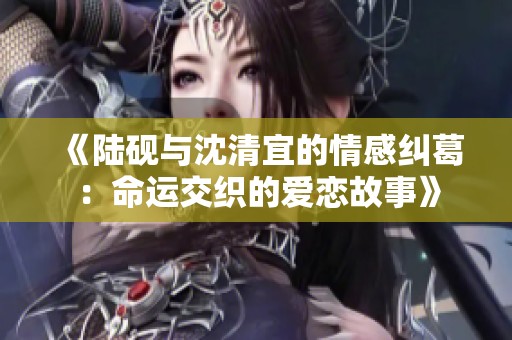 《陆砚与沈清宜的情感纠葛：命运交织的爱恋故事》