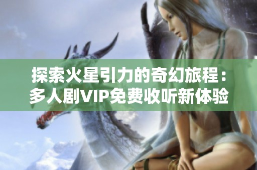 探索火星引力的奇幻旅程：多人剧VIP免费收听新体验