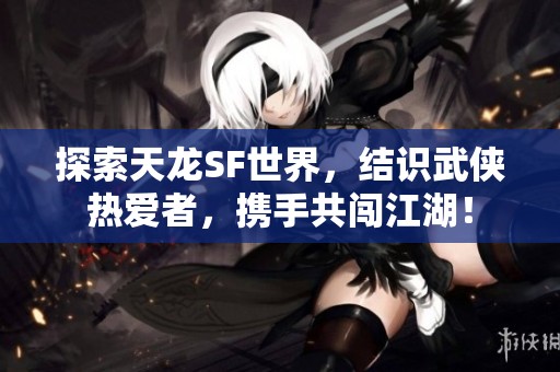 探索天龙SF世界，结识武侠热爱者，携手共闯江湖！