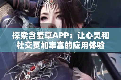 探索含羞草APP：让心灵和社交更加丰富的应用体验