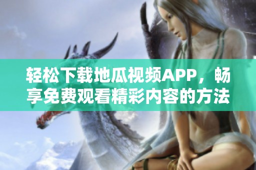 轻松下载地瓜视频APP，畅享免费观看精彩内容的方法分享