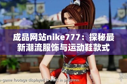 成品网站nike777：探秘最新潮流服饰与运动鞋款式