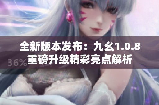 全新版本发布：九幺1.0.8重磅升级精彩亮点解析