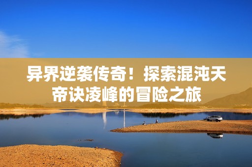 异界逆袭传奇！探索混沌天帝诀凌峰的冒险之旅