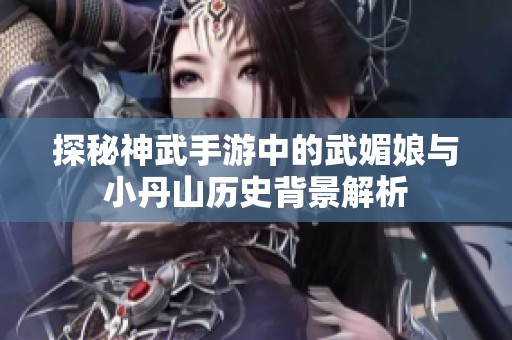 探秘神武手游中的武媚娘与小丹山历史背景解析