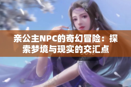 亲公主NPC的奇幻冒险：探索梦境与现实的交汇点