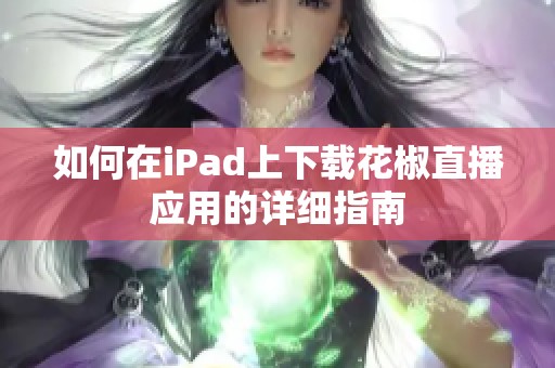 如何在iPad上下载花椒直播应用的详细指南