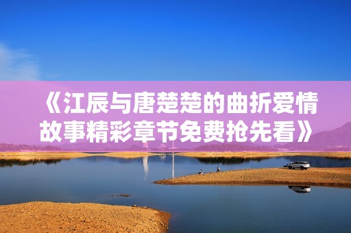 《江辰与唐楚楚的曲折爱情故事精彩章节免费抢先看》