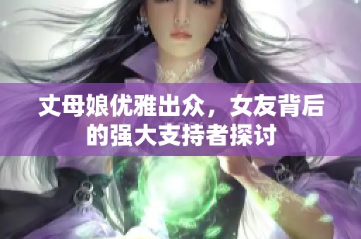 丈母娘优雅出众，女友背后的强大支持者探讨