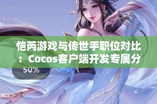 恺芮游戏与传世手职位对比：Cocos客户端开发专属分析