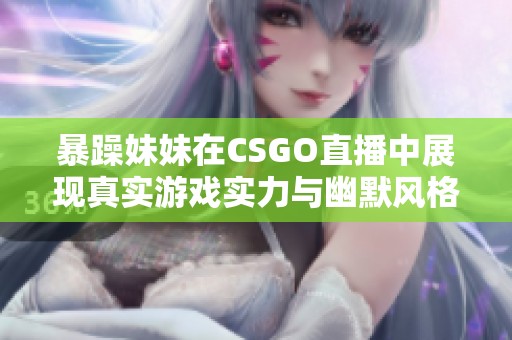 暴躁妹妹在CSGO直播中展现真实游戏实力与幽默风格