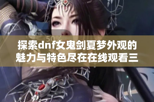 探索dnf女鬼剑夏梦外观的魅力与特色尽在在线观看三集内容