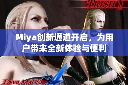 Miya创新通道开启，为用户带来全新体验与便利