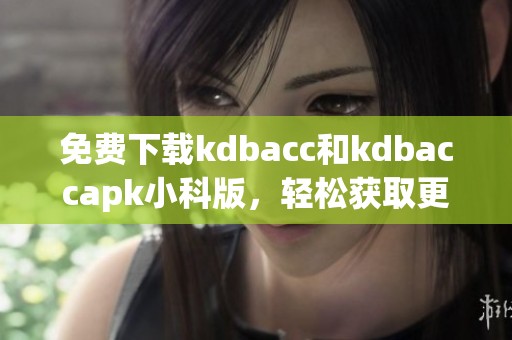 免费下载kdbacc和kdbaccapk小科版，轻松获取更多功能