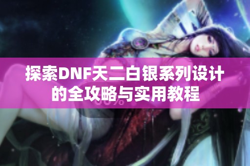 探索DNF天二白银系列设计的全攻略与实用教程